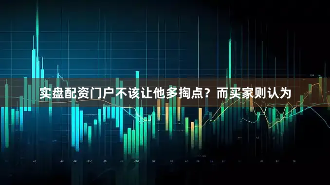 实盘配资门户不该让他多掏点？而买家则认为