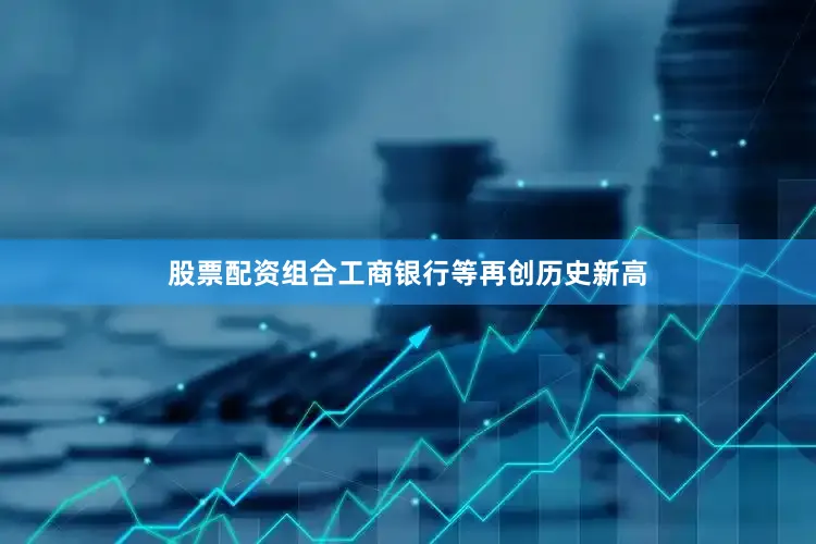 股票配资组合工商银行等再创历史新高