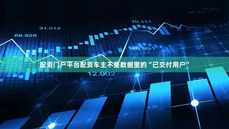 配资门户平台配资车主不是数据里的“已交付用户”