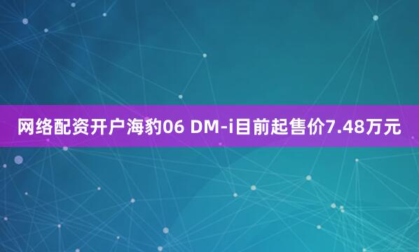 网络配资开户海豹06 DM-i目前起售价7.48万元