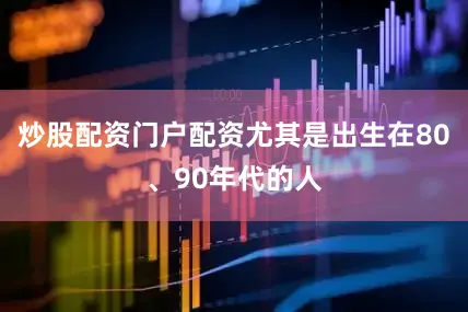 炒股配资门户配资尤其是出生在80、90年代的人