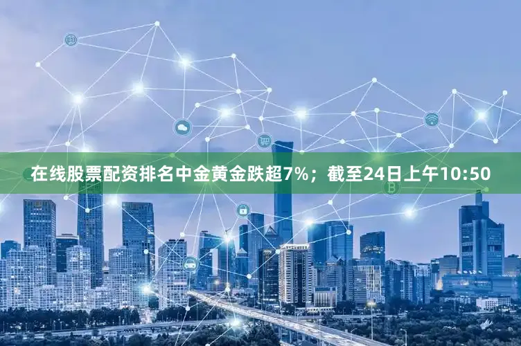 在线股票配资排名中金黄金跌超7%；截至24日上午10:50