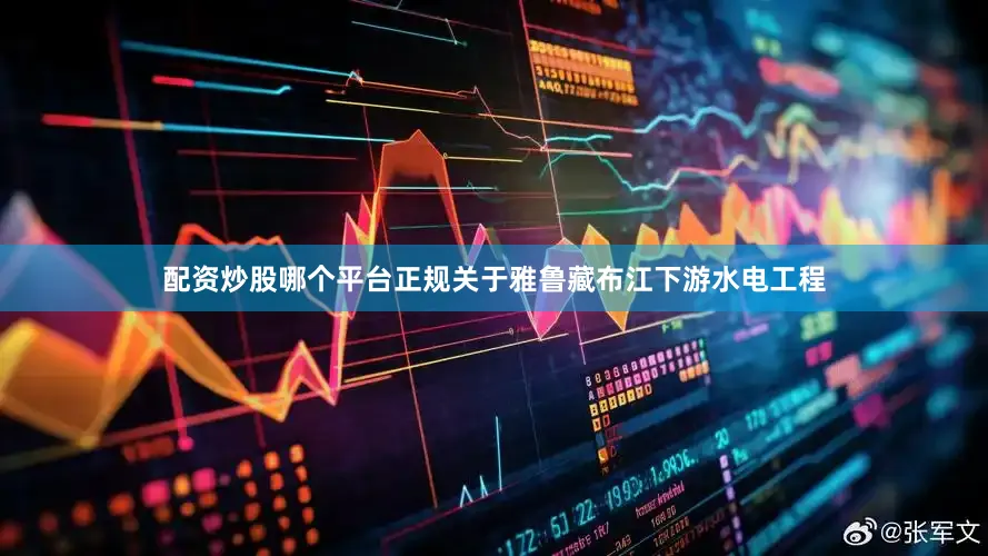 配资炒股哪个平台正规关于雅鲁藏布江下游水电工程