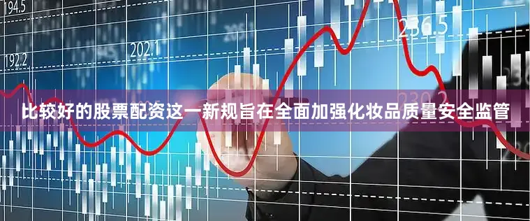 比较好的股票配资这一新规旨在全面加强化妆品质量安全监管
