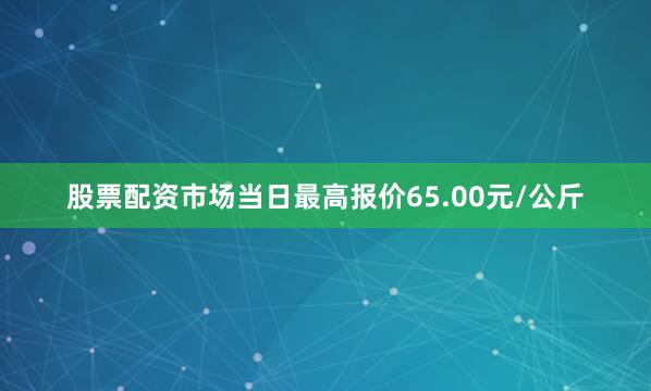 股票配资市场当日最高报价65.00元/公斤
