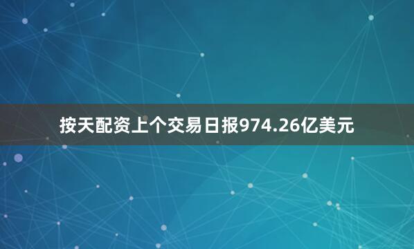 按天配资上个交易日报974.26亿美元