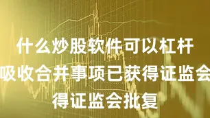 什么炒股软件可以杠杆换股吸收合并事项已获得证监会批复