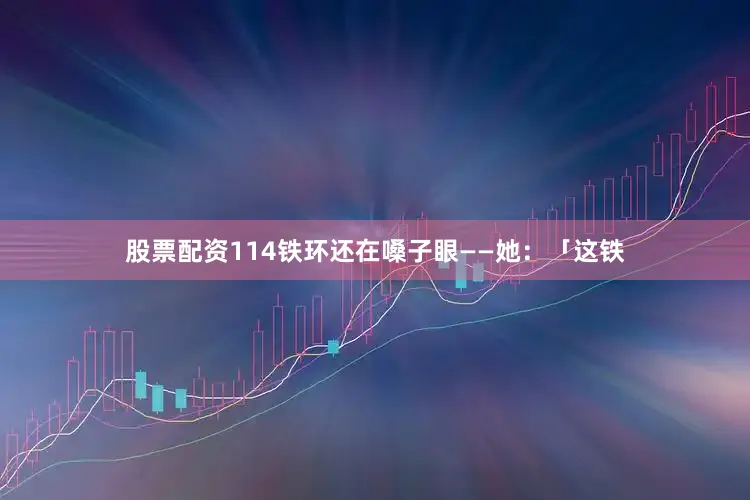 股票配资114铁环还在嗓子眼——她：「这铁