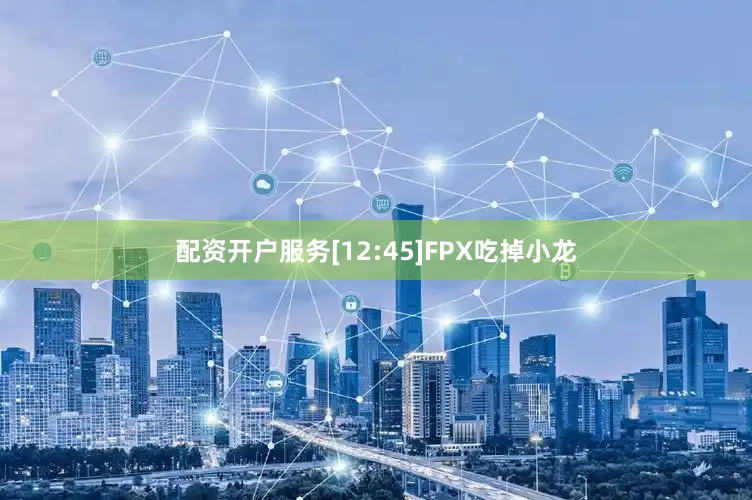 配资开户服务[12:45]FPX吃掉小龙