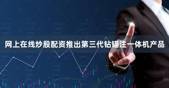 网上在线炒股配资推出第三代钻锚注一体机产品