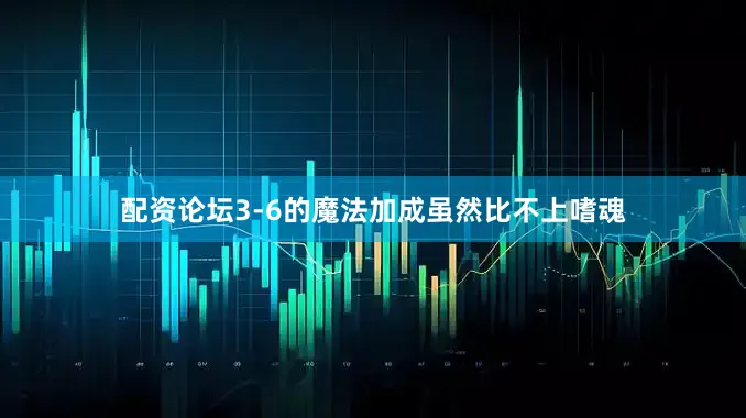 配资论坛3-6的魔法加成虽然比不上嗜魂