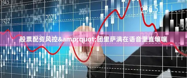 股票配资风控&quot;团里萨满在语音里直嚷嚷