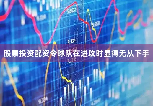 股票投资配资令球队在进攻时显得无从下手
