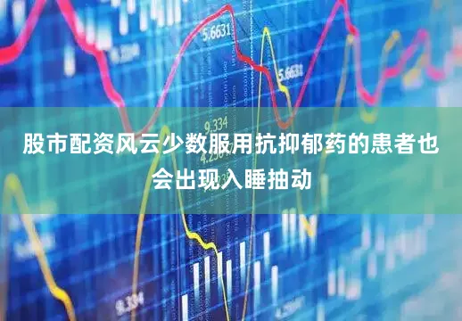 股市配资风云少数服用抗抑郁药的患者也会出现入睡抽动