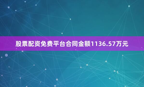 股票配资免费平台合同金额1136.57万元