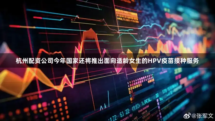 杭州配资公司今年国家还将推出面向适龄女生的HPV疫苗接种服务