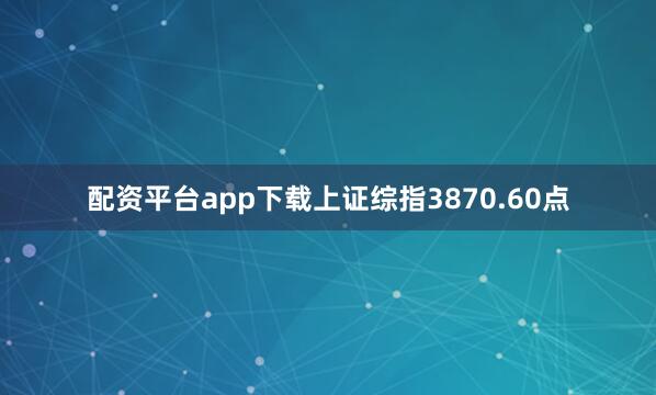 配资平台app下载上证综指3870.60点