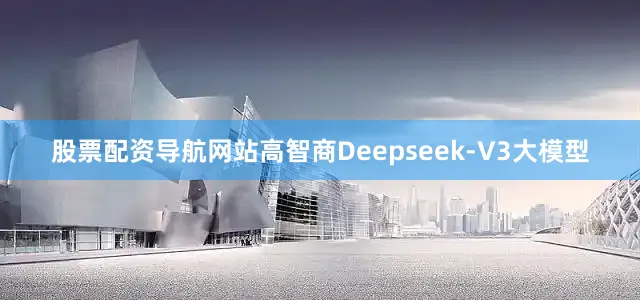 股票配资导航网站高智商Deepseek-V3大模型