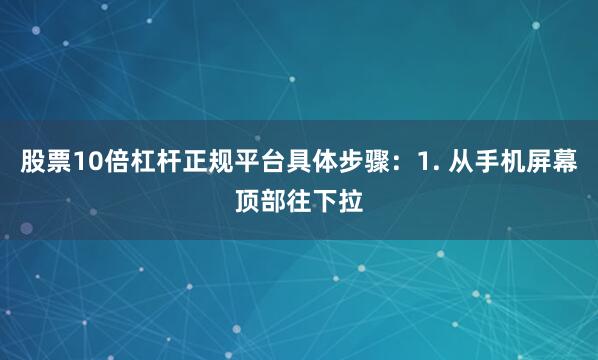 股票10倍杠杆正规平台具体步骤：1. 从手机屏幕顶部往下拉