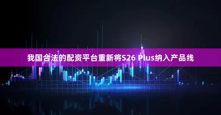 我国合法的配资平台重新将S26 Plus纳入产品线