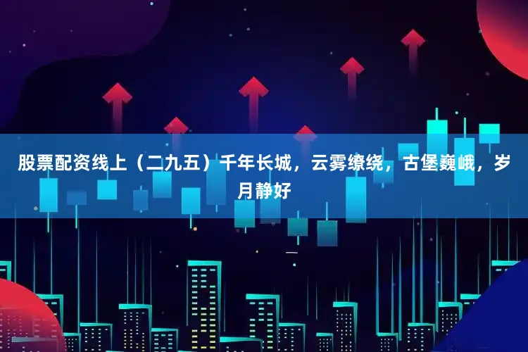股票配资线上（二九五）千年长城，云雾缭绕，古堡巍峨，岁月静好