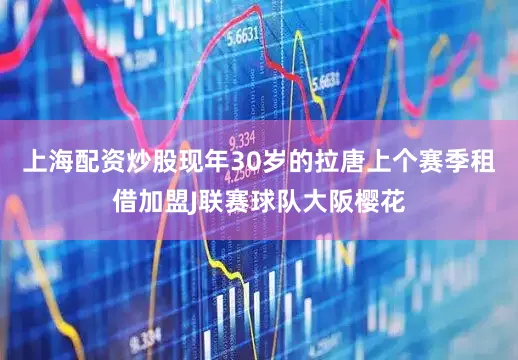 上海配资炒股现年30岁的拉唐上个赛季租借加盟J联赛球队大阪樱花
