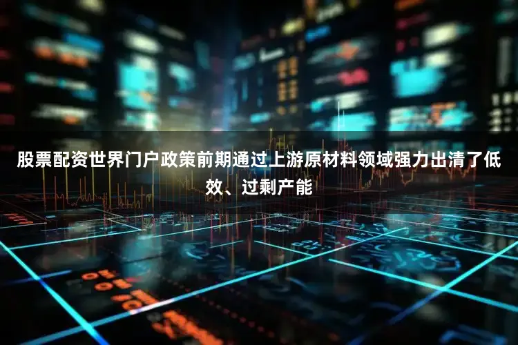 股票配资世界门户政策前期通过上游原材料领域强力出清了低效、过剩产能