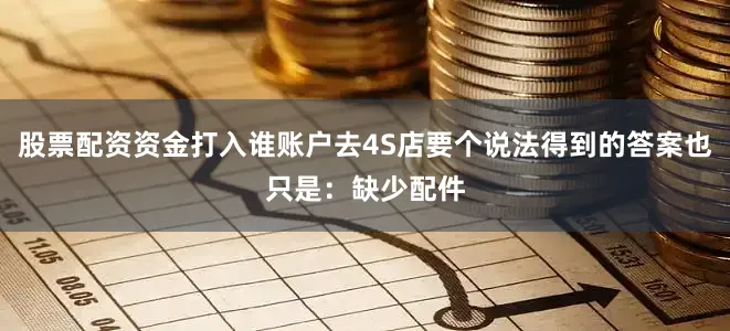 股票配资资金打入谁账户去4S店要个说法得到的答案也只是：缺少配件