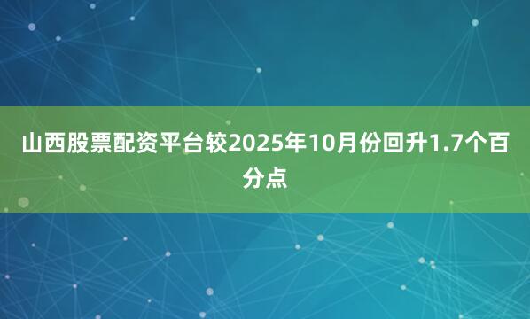 山西股票配资平台较2025年10月份回升1.7个百分点
