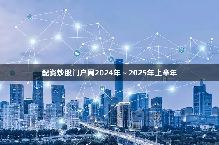 配资炒股门户网2024年～2025年上半年