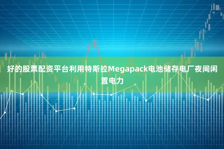 好的股票配资平台利用特斯拉Megapack电池储存电厂夜间闲置电力