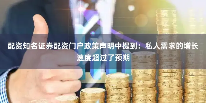 配资知名证券配资门户　　政策声明中提到：私人需求的增长速度超过了预期
