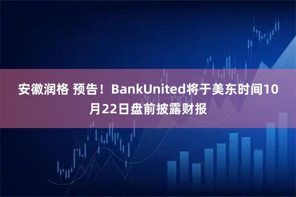 安徽润格 预告！BankUnited将于美东时间10月22日盘前披露财报