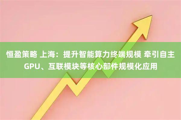 恒盈策略 上海：提升智能算力终端规模 牵引自主GPU、互联模块等核心部件规模化应用