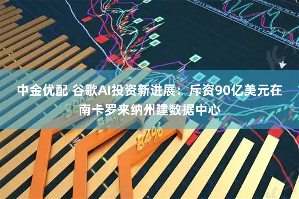 中金优配 谷歌AI投资新进展：斥资90亿美元在南卡罗来纳州建数据中心