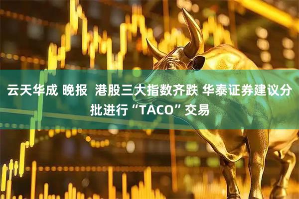 云天华成 晚报  港股三大指数齐跌 华泰证券建议分批进行“TACO”交易