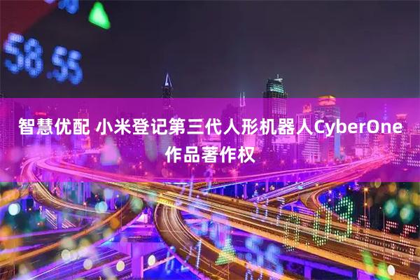 智慧优配 小米登记第三代人形机器人CyberOne作品著作权