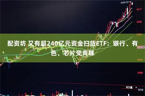 配资坊 又有超240亿元资金扫货ETF：银行、有色、芯片受青睐