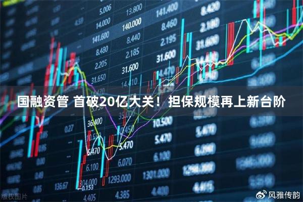 国融资管 首破20亿大关！担保规模再上新台阶