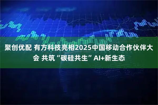 聚创优配 有方科技亮相2025中国移动合作伙伴大会 共筑“碳硅共生”AI+新生态