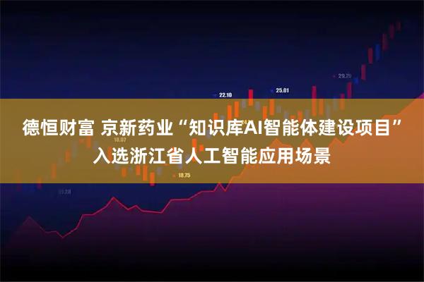 德恒财富 京新药业“知识库AI智能体建设项目”入选浙江省人工智能应用场景