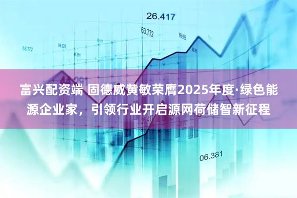 富兴配资端 固德威黄敏荣膺2025年度·绿色能源企业家，引领行业开启源网荷储智新征程