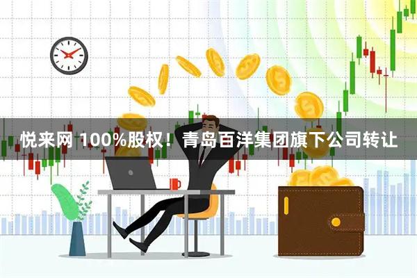 悦来网 100%股权！青岛百洋集团旗下公司转让