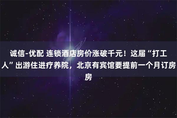 诚信-优配 连锁酒店房价涨破千元！这届“打工人”出游住进疗养院，北京有宾馆要提前一个月订房
