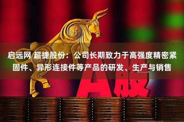 启远网 超捷股份：公司长期致力于高强度精密紧固件、异形连接件等产品的研发、生产与销售