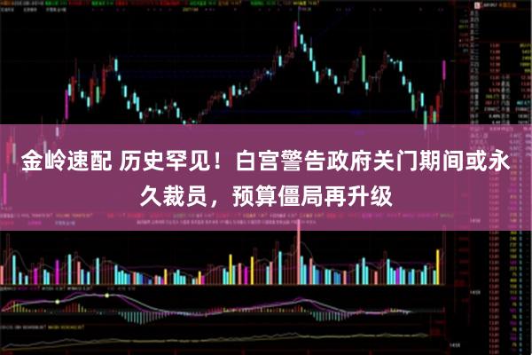 金岭速配 历史罕见！白宫警告政府关门期间或永久裁员，预算僵局再升级