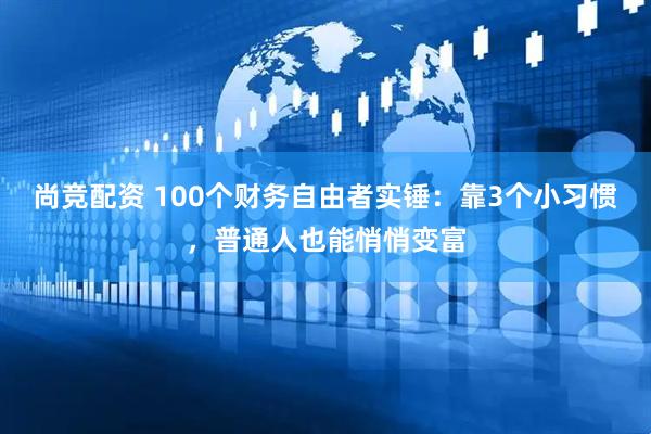 尚竞配资 100个财务自由者实锤：靠3个小习惯，普通人也能悄悄变富
