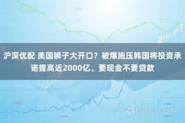 沪深优配 美国狮子大开口？被爆施压韩国将投资承诺提高近2000亿、要现金不要贷款
