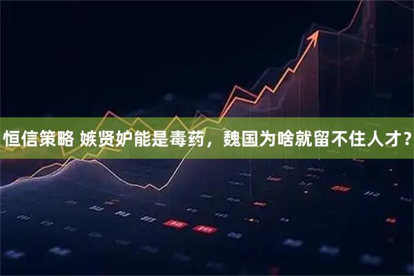 恒信策略 嫉贤妒能是毒药，魏国为啥就留不住人才？