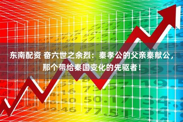 东南配资 奋六世之余烈：秦孝公的父亲秦献公，那个带给秦国变化的先驱者！